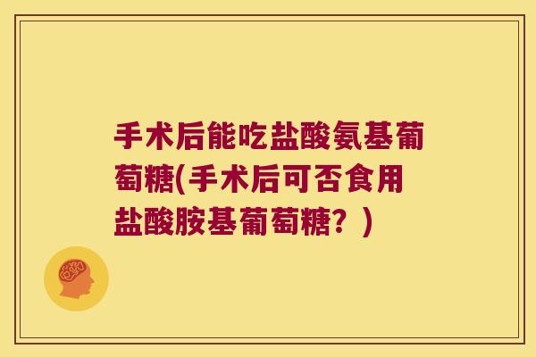手术后能吃盐酸氨基葡萄糖(手术后可否食用盐酸胺基葡萄糖?)