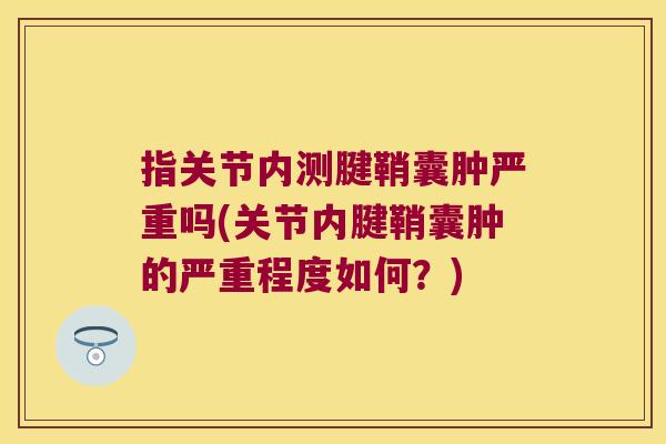 指关节内测腱鞘囊肿严重吗(关节内腱鞘囊肿的严重程度如何?)