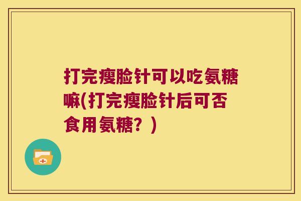 打完瘦脸针可以吃氨糖嘛(打完瘦脸针后可否食用氨糖?)