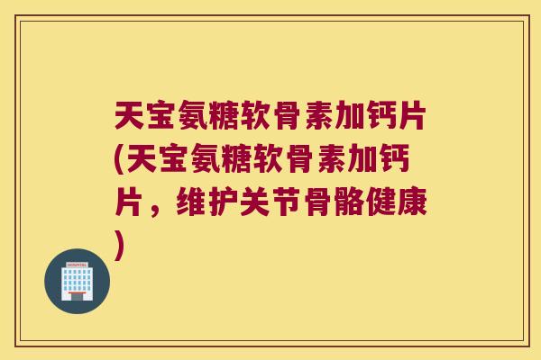 天宝氨糖软骨素加钙片(天宝氨糖软骨素加钙片,维护关节骨骼健康)