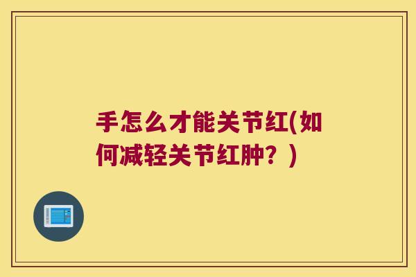 手怎么才能关节红(如何减轻关节红肿？)