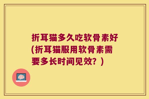 折耳猫多久吃软骨素好(折耳猫服用软骨素需要多长时间见效?)