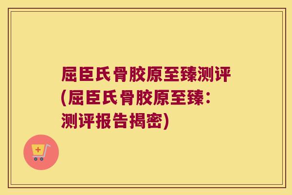 屈臣氏骨胶原至臻测评(屈臣氏骨胶原至臻:测评报告揭密)