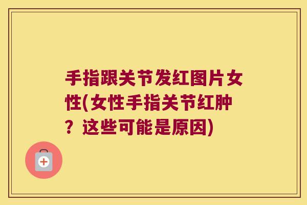 手指跟关节发红图片女性(女性手指关节红肿?这些可能是原因)