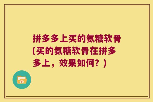拼多多上买的氨糖软骨(买的氨糖软骨在拼多多上,效果如何?) 拼多多上买的氨糖软骨(买的氨糖软骨在拼多多上,效果如何?)