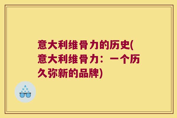 意大利维骨力的历史(意大利维骨力:一个历久弥新的品牌) 意大利维骨力的历史(意大利维骨力:一个历久弥新的品牌)