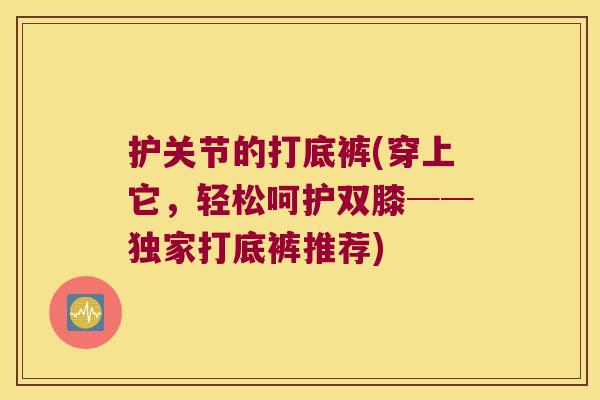 护关节的打底裤(穿上它,轻松呵护双膝──独家打底裤推荐)