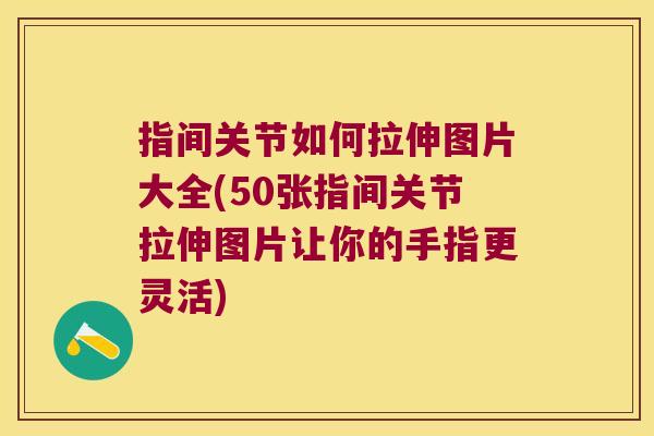 指间关节如何拉伸图片大全(50张指间关节拉伸图片让你的手指更灵活)