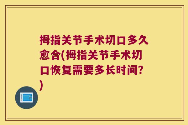 拇指关节手术切口多久愈合(拇指关节手术切口恢复需要多长时间?)