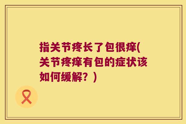 指关节疼长了包很痒(关节疼痒有包的症状该如何缓解?)