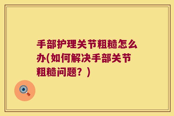 手部护理关节粗糙怎么办(如何解决手部关节粗糙问题?)