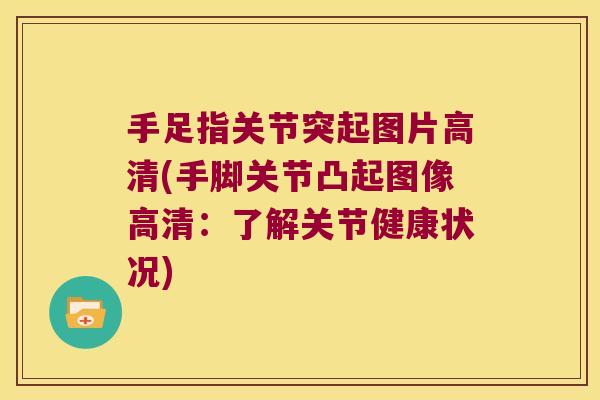 手足指关节突起图片高清(手脚关节凸起图像高清：了解关节健康状况)