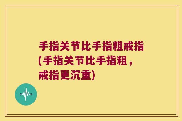 手指关节比手指粗戒指(手指关节比手指粗,戒指更沉重)