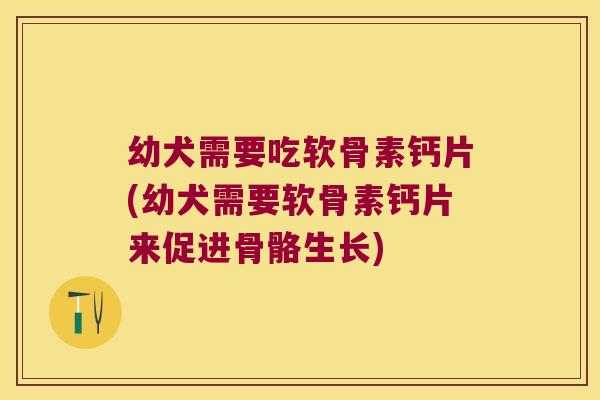 幼犬需要吃软骨素钙片(幼犬需要软骨素钙片来促进骨骼生长)