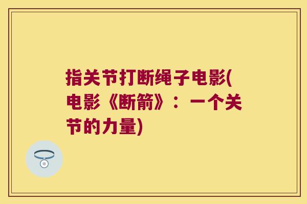 指关节打断绳子电影(电影《断箭》:一个关节的力量) 指关节打断绳子电影(电影《断箭》:一个关节的力量)