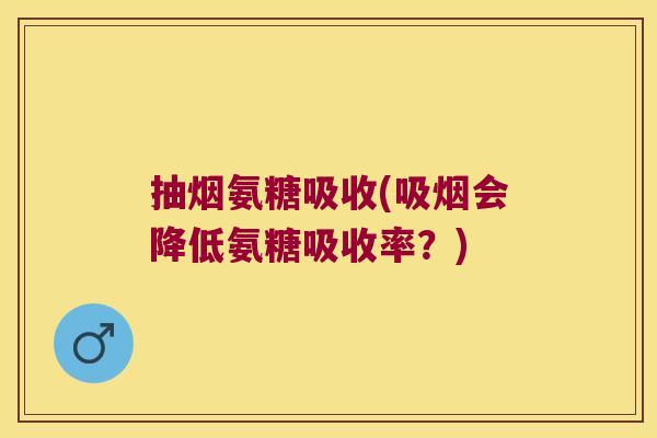 抽烟氨糖吸收(吸烟会降低氨糖吸收率?)