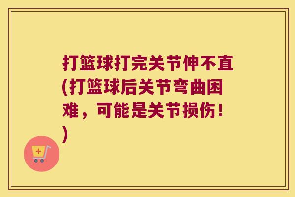 打篮球打完关节伸不直(打篮球后关节弯曲困难,可能是关节损伤!) 打篮球打完关节伸不直(打篮球后关节弯曲困难,可能是关节损伤!)