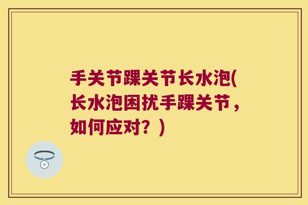 手关节踝关节长水泡(长水泡困扰手踝关节,如何应对?)