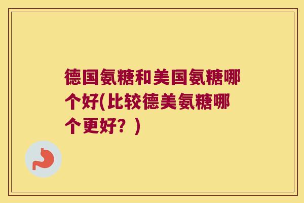 德国氨糖和美国氨糖哪个好(比较德美氨糖哪个更好?)