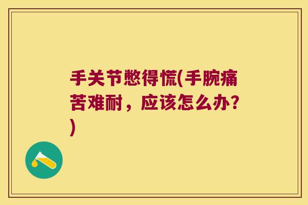 手关节憋得慌(手腕痛苦难耐,应该怎么办?)