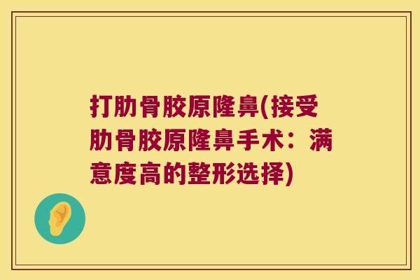 打肋骨胶原隆鼻(接受肋骨胶原隆鼻手术:满意度高的整形选择)