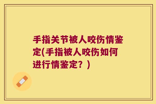 手指关节被人咬伤情鉴定(手指被人咬伤如何进行情鉴定?)