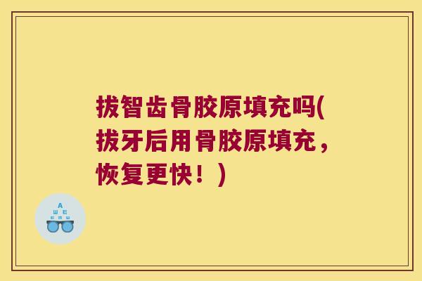 拔智齿骨胶原填充吗(拔牙后用骨胶原填充,恢复更快!)