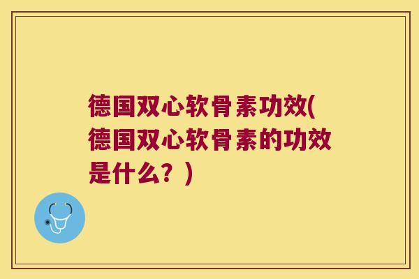 德国双心软骨素功效(德国双心软骨素的功效是什么?)