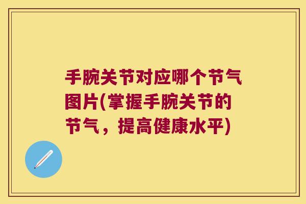 手腕关节对应哪个节气图片(掌握手腕关节的节气,提高健康水平)
