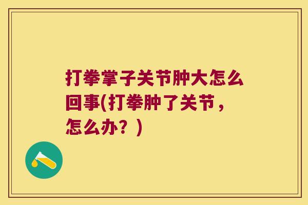 打拳掌子关节肿大怎么回事(打拳肿了关节,怎么办?)