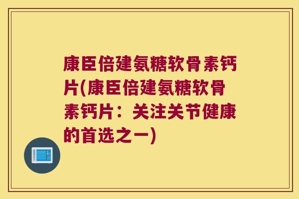 康臣倍建氨糖软骨素钙片(康臣倍建氨糖软骨素钙片：关注关节健康的首选之一)