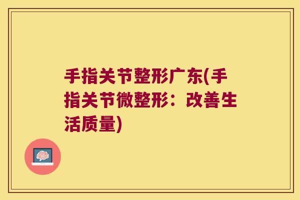 手指关节整形广东(手指关节微整形:改善生活质量) 手指关节整形广东(手指关节微整形:改善生活质量)