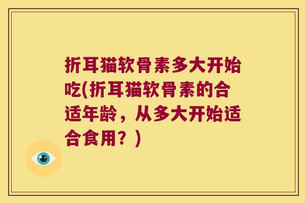 折耳猫软骨素多大开始吃(折耳猫软骨素的合适年龄,从多大开始适合食用?)