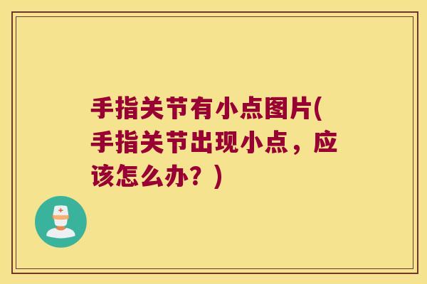 手指关节有小点图片(手指关节出现小点,应该怎么办?)