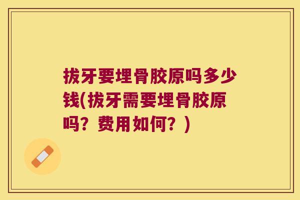 拔牙要埋骨胶原吗多少钱(拔牙需要埋骨胶原吗?费用如何?)