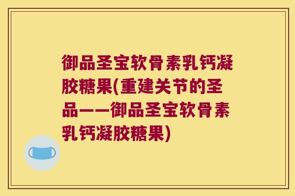 御品圣宝软骨素乳钙凝胶糖果(重建关节的圣品——御品圣宝软骨素乳钙凝胶糖果)