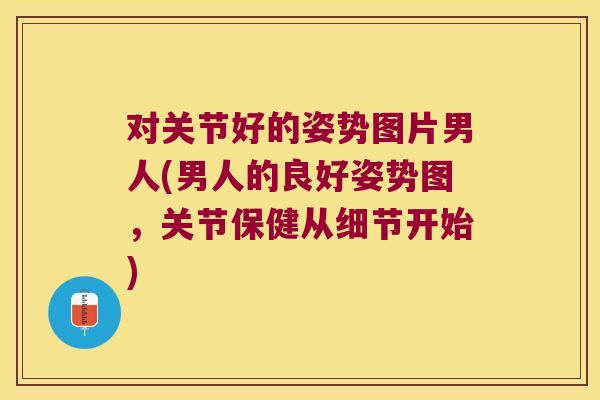 对关节好的姿势图片男人(男人的良好姿势图,关节保健从细节开始)