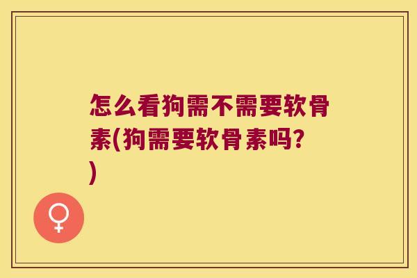 怎么看狗需不需要软骨素(狗需要软骨素吗?)