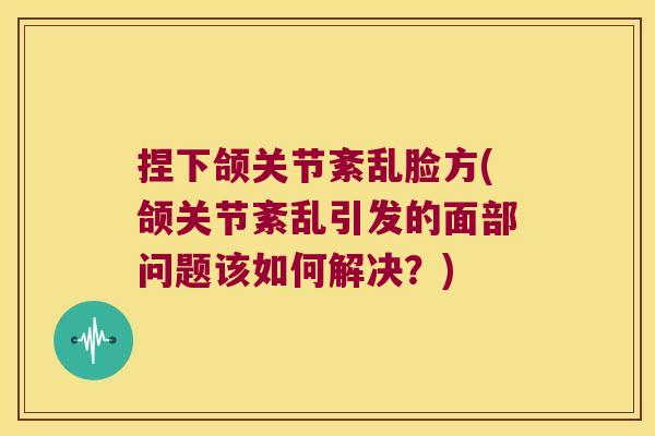 捏下颌关节紊乱脸方(颌关节紊乱引发的面部问题该如何解决?) 捏下颌关节紊乱脸方(颌关节紊乱引发的面部问题该如何解决?)