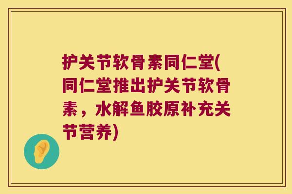 护关节软骨素同仁堂(同仁堂推出护关节软骨素,水解鱼胶原补充关节营养)