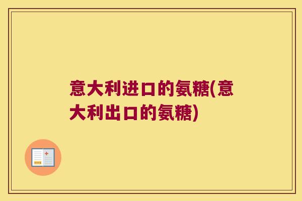 意大利进口的氨糖(意大利出口的氨糖)