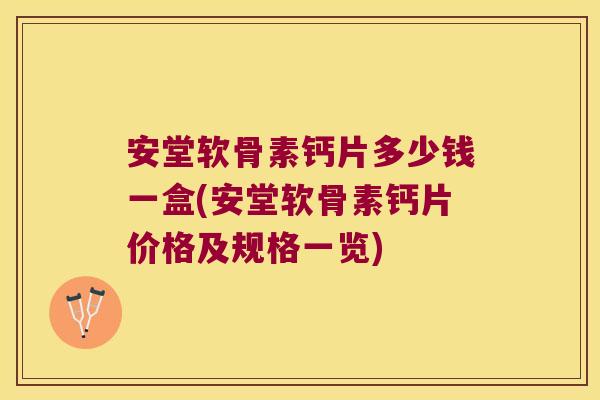 安堂软骨素钙片多少钱一盒(安堂软骨素钙片价格及规格一览)