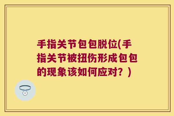 手指关节包包脱位(手指关节被扭伤形成包包的现象该如何应对?)