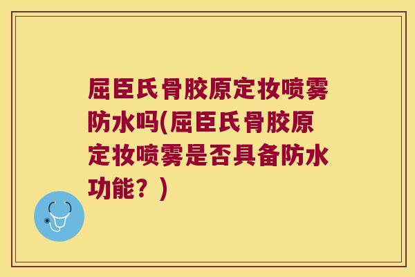 屈臣氏骨胶原定妆喷雾防水吗(屈臣氏骨胶原定妆喷雾是否具备防水功能？)