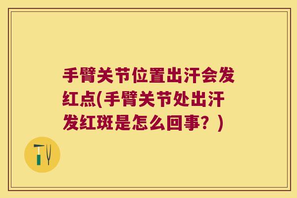 手臂关节位置出汗会发红点(手臂关节处出汗发红斑是怎么回事?)