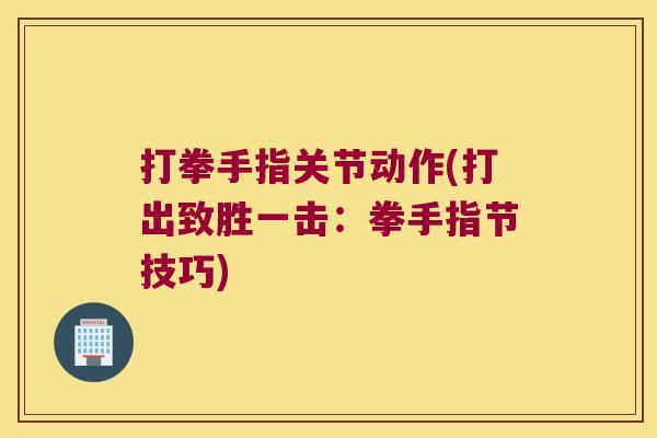 打拳手指关节动作(打出致胜一击:拳手指节技巧)