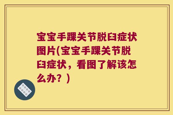宝宝手踝关节脱臼症状图片(宝宝手踝关节脱臼症状,看图了解该怎么办?)