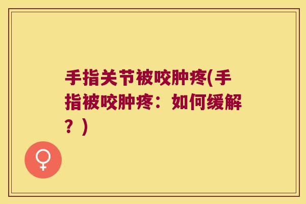 手指关节被咬肿疼(手指被咬肿疼:如何缓解?)