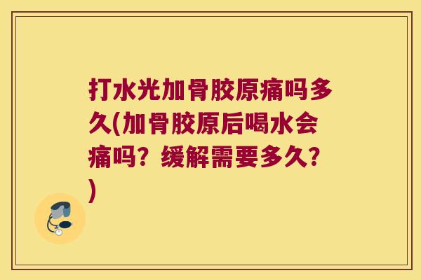 打水光加骨胶原痛吗多久(加骨胶原后喝水会痛吗?缓解需要多久?)