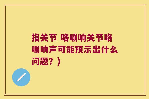 指关节 咯嘣响关节咯嘣响声可能预示出什么问题?) 指关节 咯嘣响关节咯嘣响声可能预示出什么问题?)
